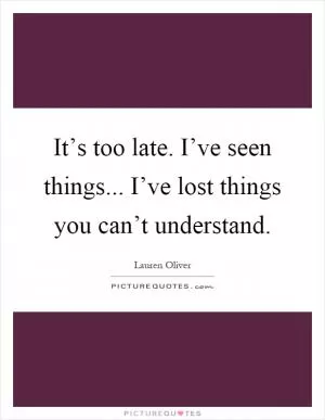 It’s too late. I’ve seen things... I’ve lost things you can’t understand Picture Quote #1