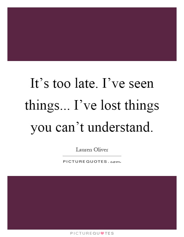 It's too late. I've seen things... I've lost things you can't understand Picture Quote #1