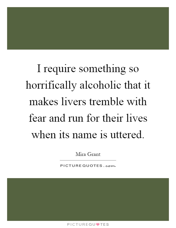 I require something so horrifically alcoholic that it makes livers tremble with fear and run for their lives when its name is uttered Picture Quote #1