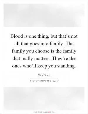 Blood is one thing, but that’s not all that goes into family. The family you choose is the family that really matters. They’re the ones who’ll keep you standing Picture Quote #1