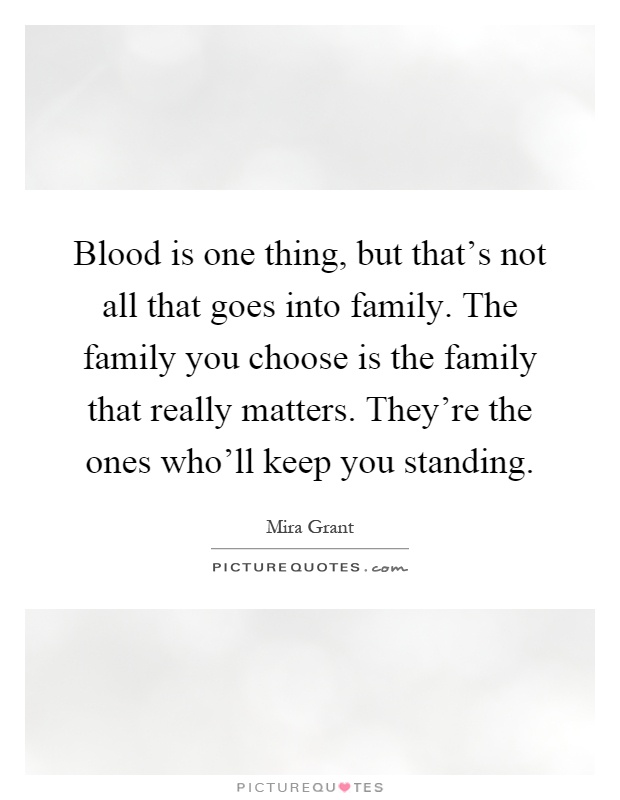 Blood is one thing, but that's not all that goes into family. The family you choose is the family that really matters. They're the ones who'll keep you standing Picture Quote #1