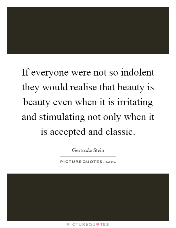 If everyone were not so indolent they would realise that beauty is beauty even when it is irritating and stimulating not only when it is accepted and classic Picture Quote #1