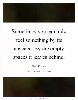 Sometimes you can only feel something by its absence. By the empty spaces it leaves behind Picture Quote #1