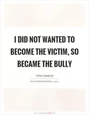 I did not wanted to become the victim, so became the bully Picture Quote #1