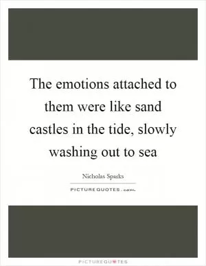 The emotions attached to them were like sand castles in the tide, slowly washing out to sea Picture Quote #1