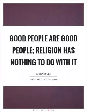 Good people are good people; religion has nothing to do with it Picture Quote #1