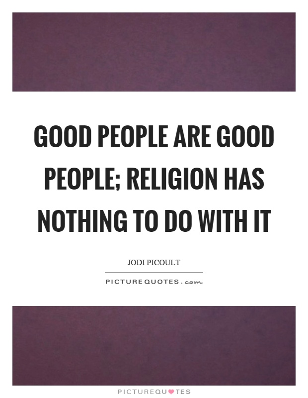 Good people are good people; religion has nothing to do with it Picture Quote #1