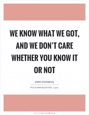 We know what we got, and we don’t care whether you know it or not Picture Quote #1