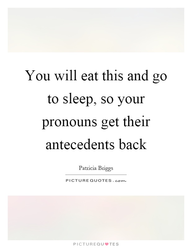 You will eat this and go to sleep, so your pronouns get their antecedents back Picture Quote #1