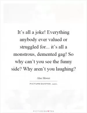 It’s all a joke! Everything anybody ever valued or struggled for... it’s all a monstrous, demented gag! So why can’t you see the funny side? Why aren’t you laughing? Picture Quote #1