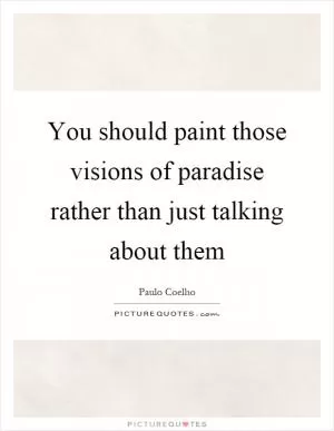 You should paint those visions of paradise rather than just talking about them Picture Quote #1