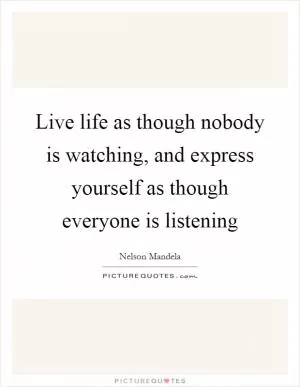 Live life as though nobody is watching, and express yourself as though everyone is listening Picture Quote #1
