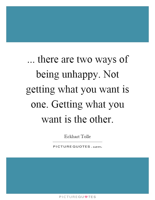 ... there are two ways of being unhappy. Not getting what you want is one. Getting what you want is the other Picture Quote #1