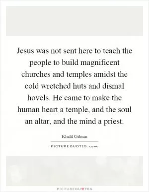 Jesus was not sent here to teach the people to build magnificent churches and temples amidst the cold wretched huts and dismal hovels. He came to make the human heart a temple, and the soul an altar, and the mind a priest Picture Quote #1