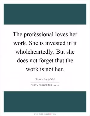 The professional loves her work. She is invested in it wholeheartedly. But she does not forget that the work is not her Picture Quote #1
