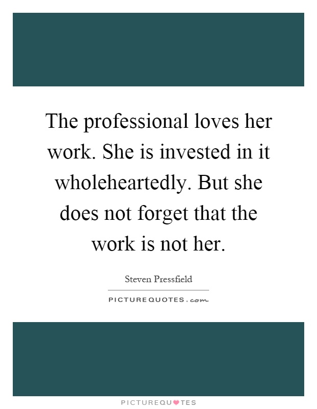 The professional loves her work. She is invested in it wholeheartedly. But she does not forget that the work is not her Picture Quote #1