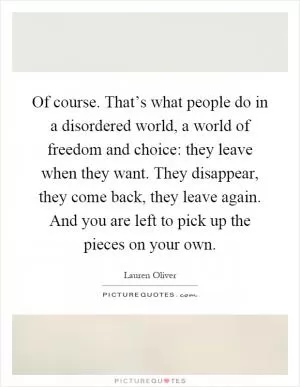 Of course. That’s what people do in a disordered world, a world of freedom and choice: they leave when they want. They disappear, they come back, they leave again. And you are left to pick up the pieces on your own Picture Quote #1