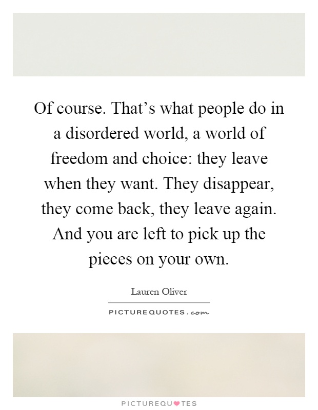 Of course. That's what people do in a disordered world, a world of freedom and choice: they leave when they want. They disappear, they come back, they leave again. And you are left to pick up the pieces on your own Picture Quote #1