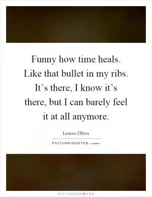 Funny how time heals. Like that bullet in my ribs. It’s there, I know it’s there, but I can barely feel it at all anymore Picture Quote #1