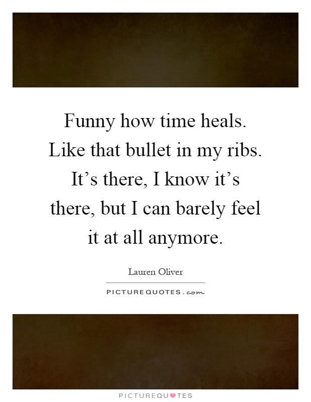 Funny how time heals. Like that bullet in my ribs. It's there, I know it's there, but I can barely feel it at all anymore Picture Quote #1
