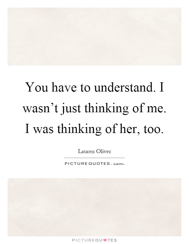 You have to understand. I wasn't just thinking of me. I was thinking of her, too Picture Quote #1