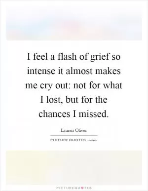I feel a flash of grief so intense it almost makes me cry out: not for what I lost, but for the chances I missed Picture Quote #1