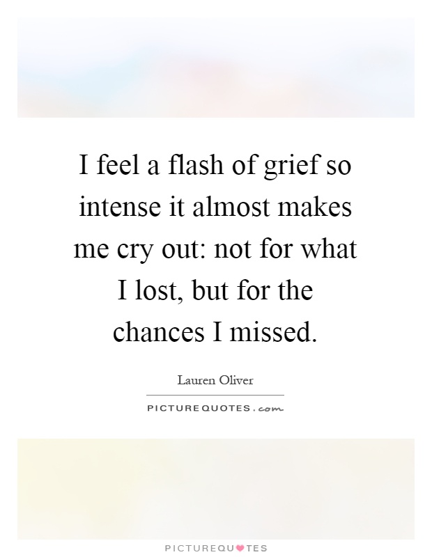 I feel a flash of grief so intense it almost makes me cry out: not for what I lost, but for the chances I missed Picture Quote #1