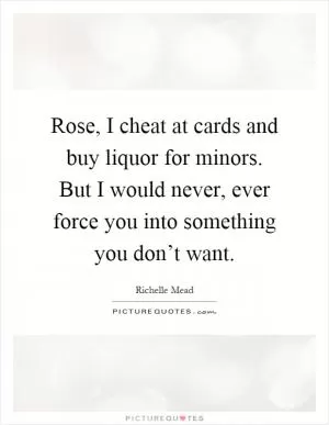 Rose, I cheat at cards and buy liquor for minors. But I would never, ever force you into something you don’t want Picture Quote #1