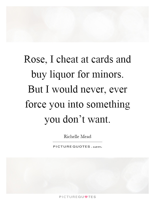Rose, I cheat at cards and buy liquor for minors. But I would never, ever force you into something you don't want Picture Quote #1