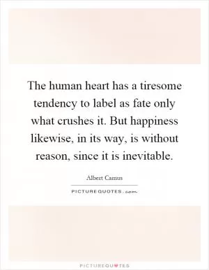The human heart has a tiresome tendency to label as fate only what crushes it. But happiness likewise, in its way, is without reason, since it is inevitable Picture Quote #1