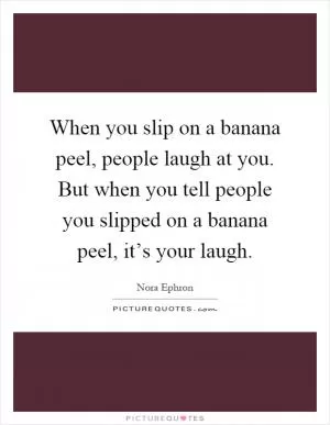 When you slip on a banana peel, people laugh at you. But when you tell people you slipped on a banana peel, it’s your laugh Picture Quote #1