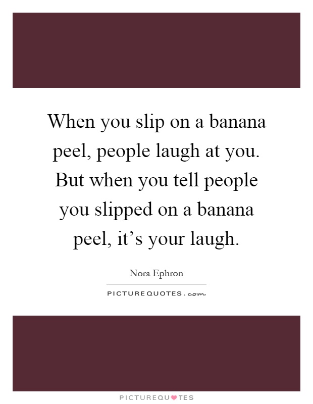 When you slip on a banana peel, people laugh at you. But when you tell people you slipped on a banana peel, it's your laugh Picture Quote #1