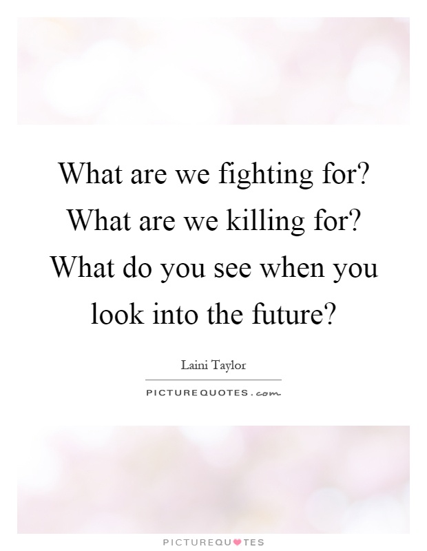 What are we fighting for? What are we killing for? What do you see when you look into the future? Picture Quote #1