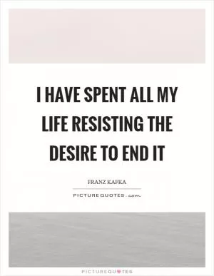 I have spent all my life resisting the desire to end it Picture Quote #1