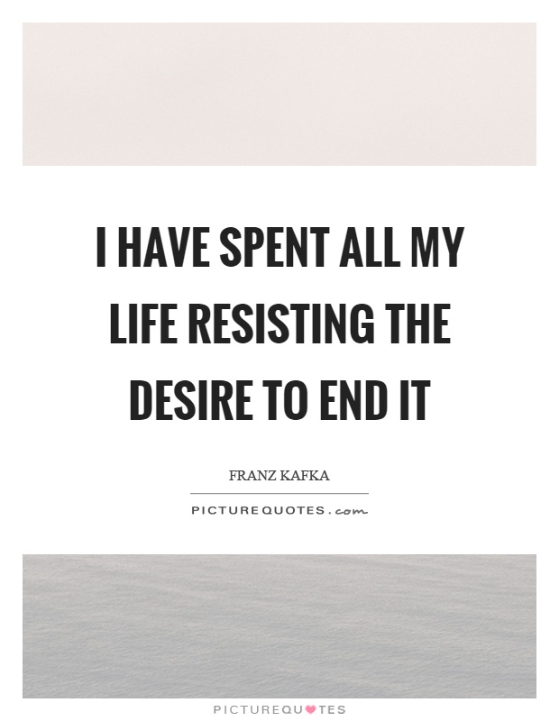 I have spent all my life resisting the desire to end it Picture Quote #1