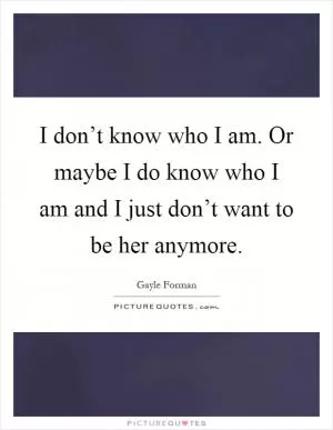 I don’t know who I am. Or maybe I do know who I am and I just don’t want to be her anymore Picture Quote #1