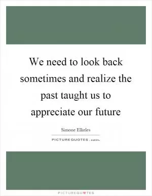 We need to look back sometimes and realize the past taught us to appreciate our future Picture Quote #1