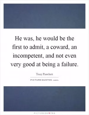 He was, he would be the first to admit, a coward, an incompetent, and not even very good at being a failure Picture Quote #1