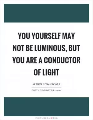 You yourself may not be luminous, but you are a conductor of light Picture Quote #1
