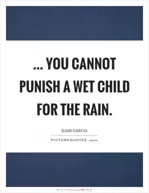 ... you cannot punish a wet child for the rain Picture Quote #1