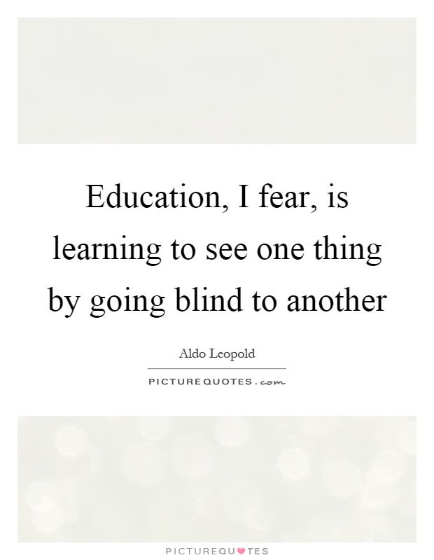 Education, I fear, is learning to see one thing by going blind to another Picture Quote #1
