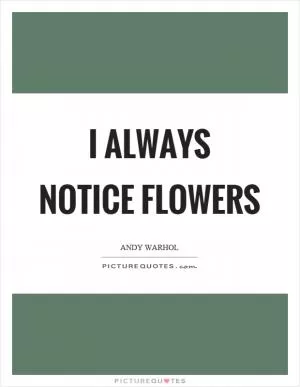 I always notice flowers Picture Quote #1