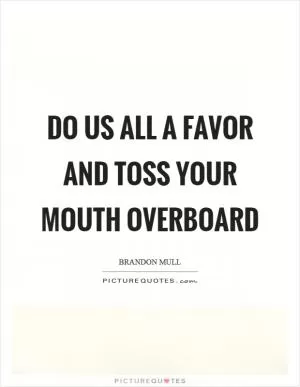 Do us all a favor and toss your mouth overboard Picture Quote #1
