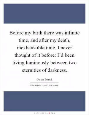 Before my birth there was infinite time, and after my death, inexhaustible time. I never thought of it before: I’d been living luminously between two eternities of darkness Picture Quote #1