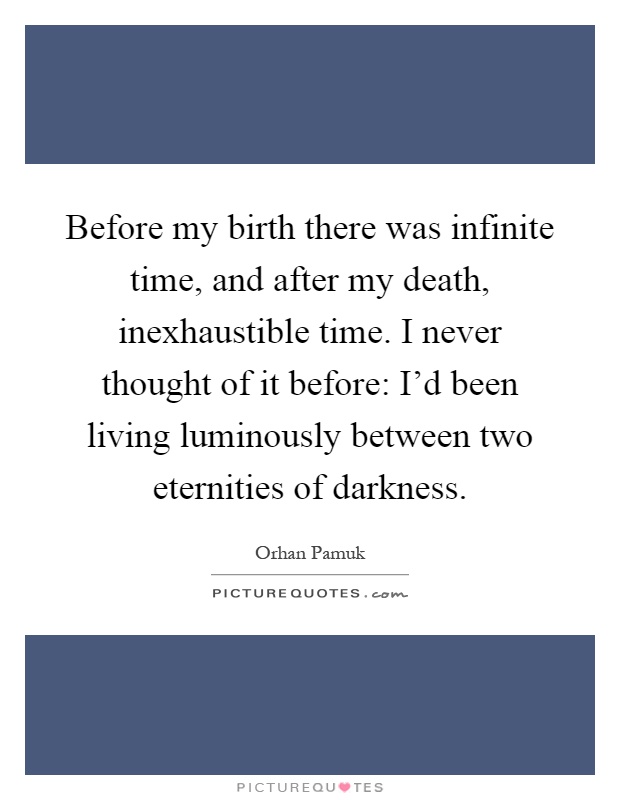 Before my birth there was infinite time, and after my death, inexhaustible time. I never thought of it before: I'd been living luminously between two eternities of darkness Picture Quote #1