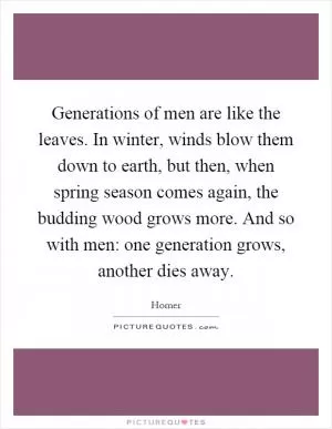 Generations of men are like the leaves. In winter, winds blow them down to earth, but then, when spring season comes again, the budding wood grows more. And so with men: one generation grows, another dies away Picture Quote #1