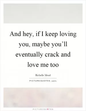 And hey, if I keep loving you, maybe you’ll eventually crack and love me too Picture Quote #1