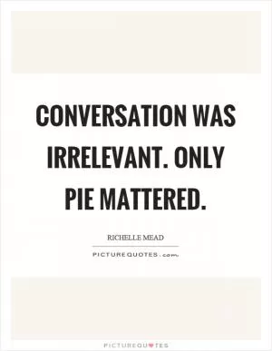 Conversation was irrelevant. Only pie mattered Picture Quote #1