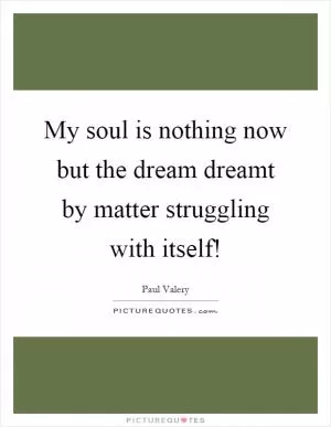 My soul is nothing now but the dream dreamt by matter struggling with itself! Picture Quote #1