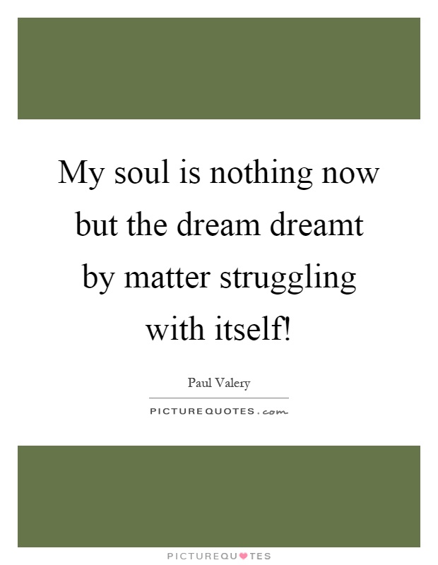 My soul is nothing now but the dream dreamt by matter struggling with itself! Picture Quote #1